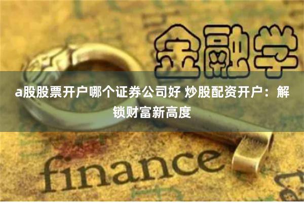 a股股票开户哪个证券公司好 炒股配资开户：解锁财富新高度