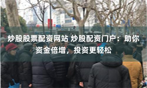 炒股股票配资网站 炒股配资门户：助你资金倍增，投资更轻松