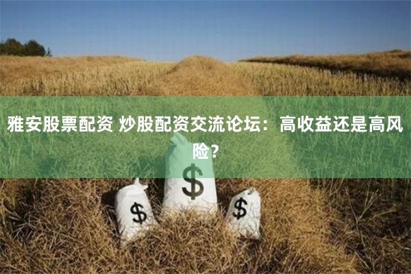 雅安股票配资 炒股配资交流论坛：高收益还是高风险？