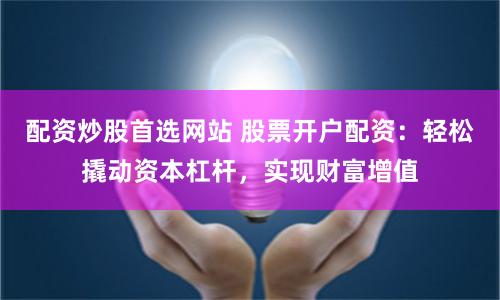 配资炒股首选网站 股票开户配资：轻松撬动资本杠杆，实现财富增值