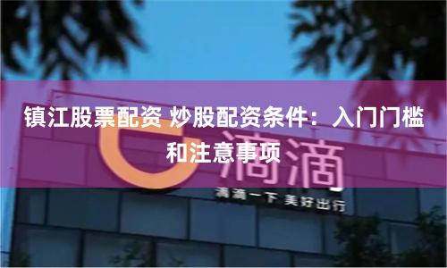镇江股票配资 炒股配资条件：入门门槛和注意事项