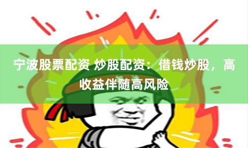 宁波股票配资 炒股配资：借钱炒股，高收益伴随高风险