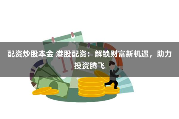 配资炒股本金 港股配资：解锁财富新机遇，助力投资腾飞