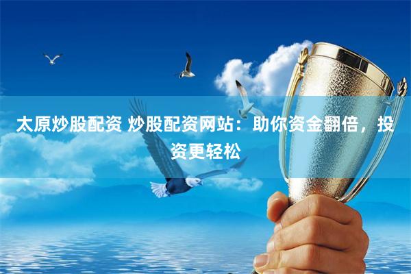 太原炒股配资 炒股配资网站：助你资金翻倍，投资更轻松