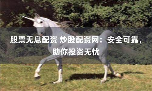 股票无息配资 炒股配资网：安全可靠，助你投资无忧