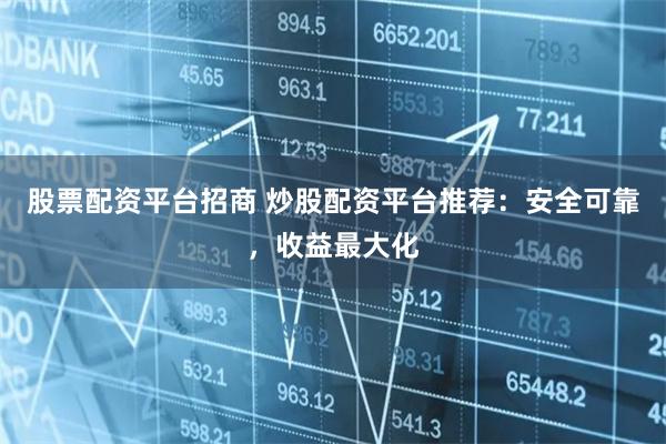 股票配资平台招商 炒股配资平台推荐：安全可靠，收益最大化