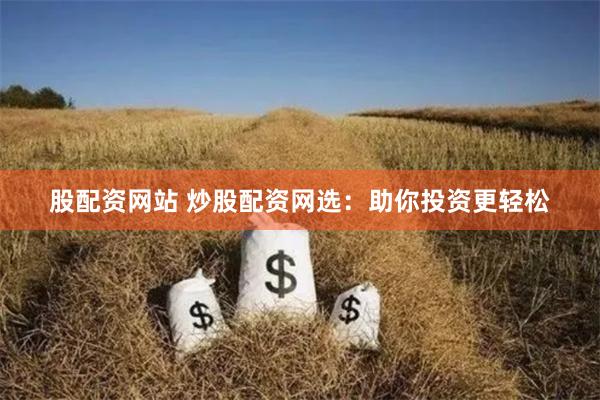 股配资网站 炒股配资网选：助你投资更轻松