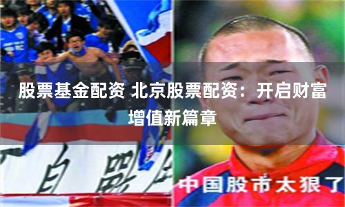 股票基金配资 北京股票配资：开启财富增值新篇章