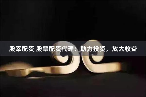 股莘配资 股票配资代理：助力投资，放大收益