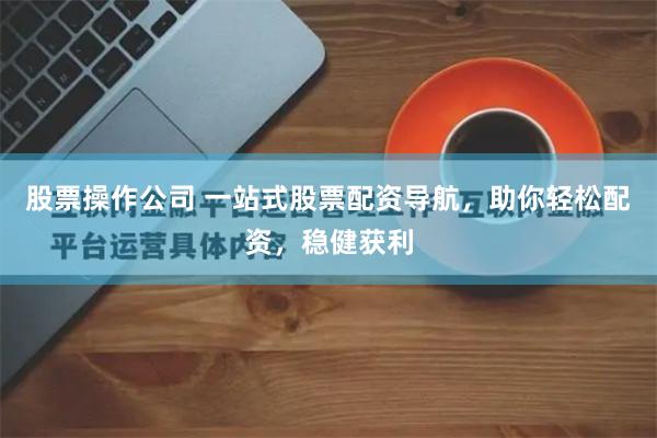 股票操作公司 一站式股票配资导航，助你轻松配资，稳健获利