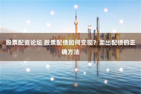 股票配资论坛 股票配债如何变现？卖出配债的正确方法