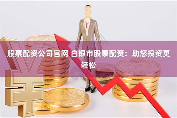 股票配资公司官网 白银市股票配资：助您投资更轻松
