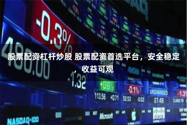 股票配资杠杆炒股 股票配资首选平台，安全稳定，收益可观