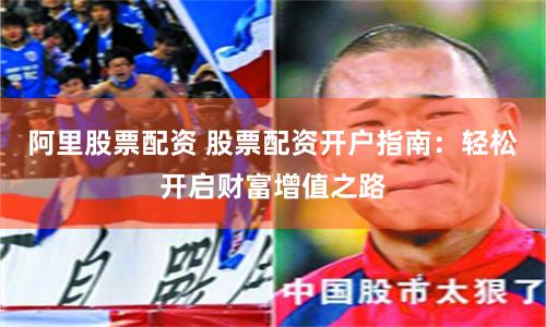 阿里股票配资 股票配资开户指南：轻松开启财富增值之路