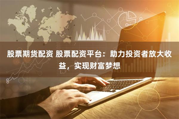 股票期货配资 股票配资平台：助力投资者放大收益，实现财富梦想