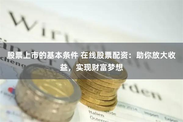 股票上市的基本条件 在线股票配资：助你放大收益，实现财富梦想
