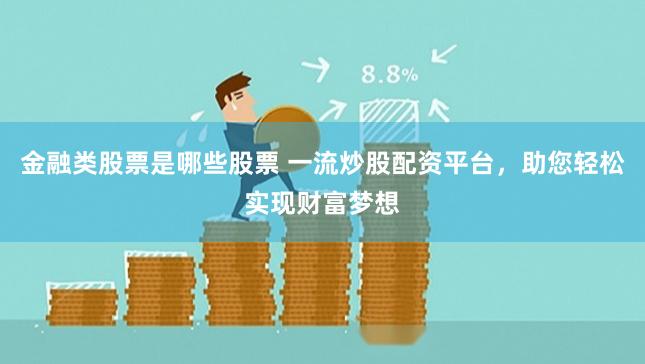 金融类股票是哪些股票 一流炒股配资平台，助您轻松实现财富梦想