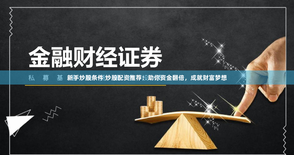 新手炒股条件 炒股配资推荐：助你资金翻倍，成就财富梦想