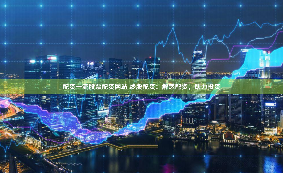 配资一流股票配资网站 炒股配资：解惑配资，助力投资