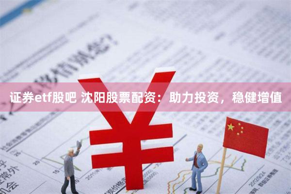 证券etf股吧 沈阳股票配资：助力投资，稳健增值