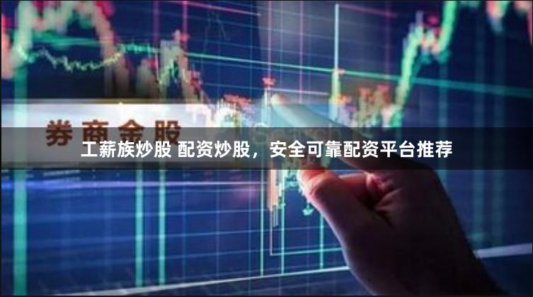 工薪族炒股 配资炒股，安全可靠配资平台推荐