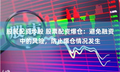 股民配资炒股 股票配资爆仓：避免融资中的风险，防止爆仓情况发生