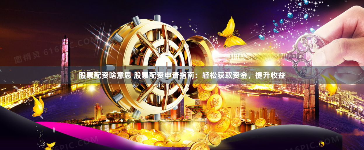 股票配资啥意思 股票配资申请指南：轻松获取资金，提升收益