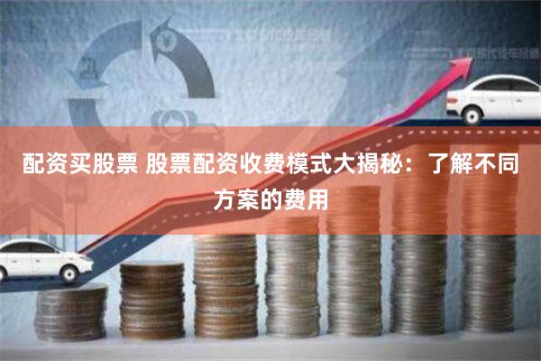 配资买股票 股票配资收费模式大揭秘：了解不同方案的费用