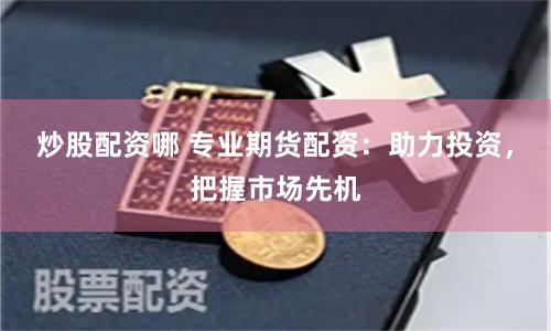 炒股配资哪 专业期货配资：助力投资，把握市场先机