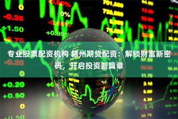 专业股票配资机构 赣州期货配资：解锁财富新密码，开启投资新篇章