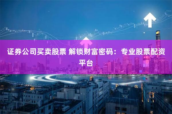 证券公司买卖股票 解锁财富密码：专业股票配资平台