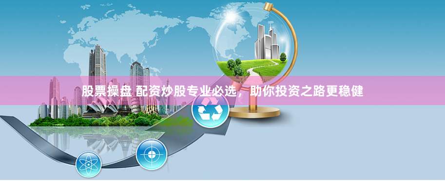 股票操盘 配资炒股专业必选，助你投资之路更稳健