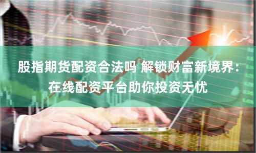 股指期货配资合法吗 解锁财富新境界：在线配资平台助你投资无忧