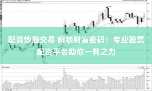 配资炒股交易 解锁财富密码：专业股票配资平台助你一臂之力