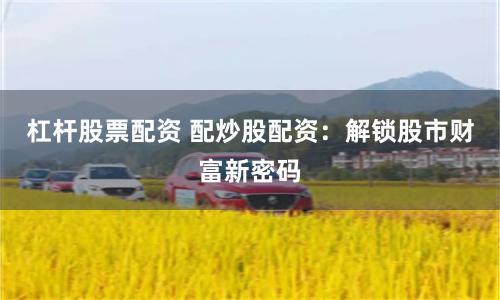 杠杆股票配资 配炒股配资：解锁股市财富新密码