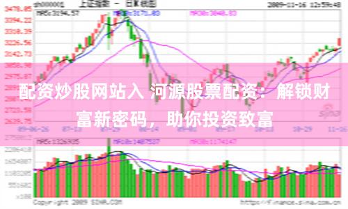 配资炒股网站入 河源股票配资：解锁财富新密码，助你投资致富