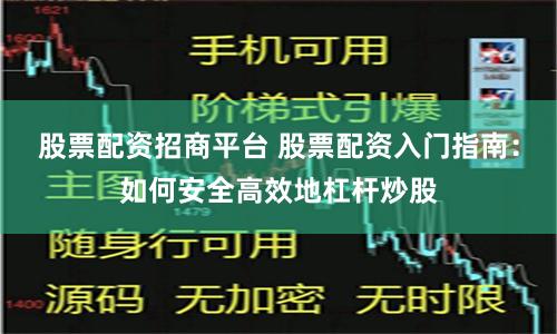 股票配资招商平台 股票配资入门指南：如何安全高效地杠杆炒股