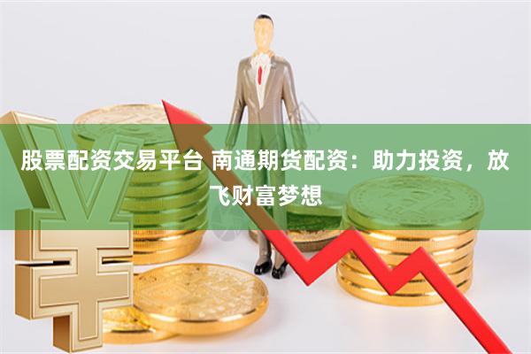 股票配资交易平台 南通期货配资：助力投资，放飞财富梦想