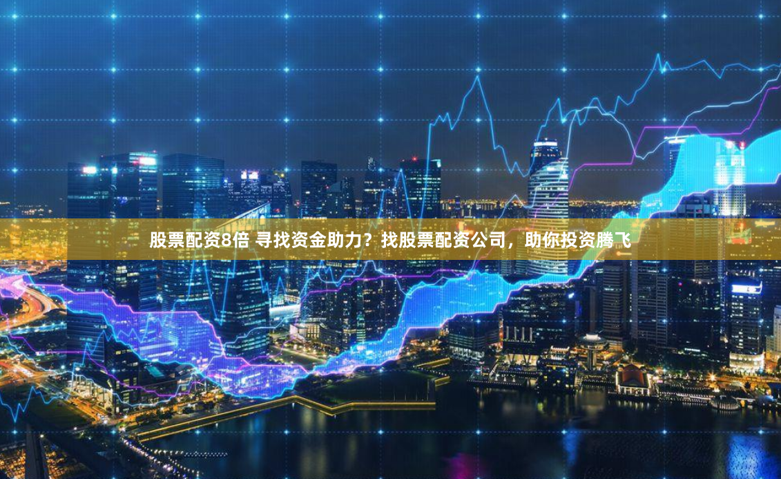 股票配资8倍 寻找资金助力？找股票配资公司，助你投资腾飞