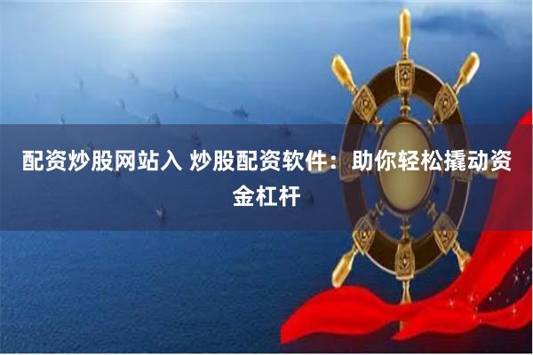 配资炒股网站入 炒股配资软件：助你轻松撬动资金杠杆