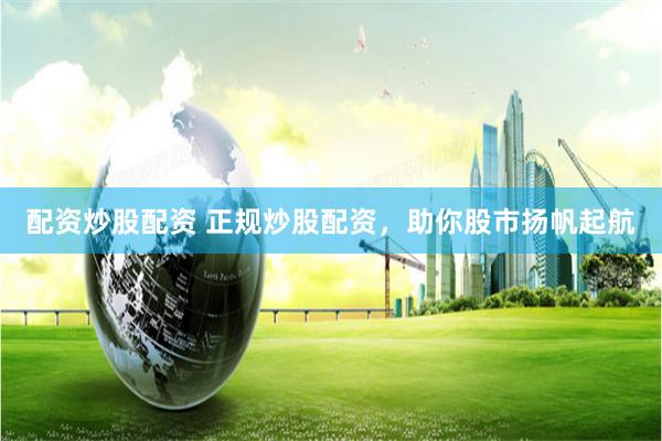 配资炒股配资 正规炒股配资，助你股市扬帆起航