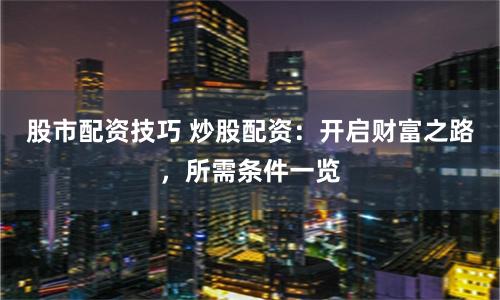 股市配资技巧 炒股配资：开启财富之路，所需条件一览