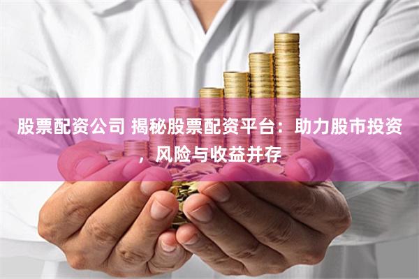 股票配资公司 揭秘股票配资平台：助力股市投资，风险与收益并存