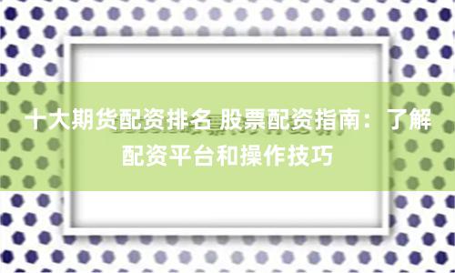 十大期货配资排名 股票配资指南：了解配资平台和操作技巧