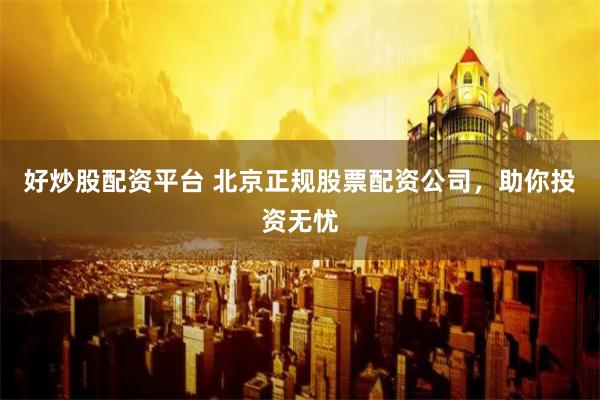 好炒股配资平台 北京正规股票配资公司，助你投资无忧