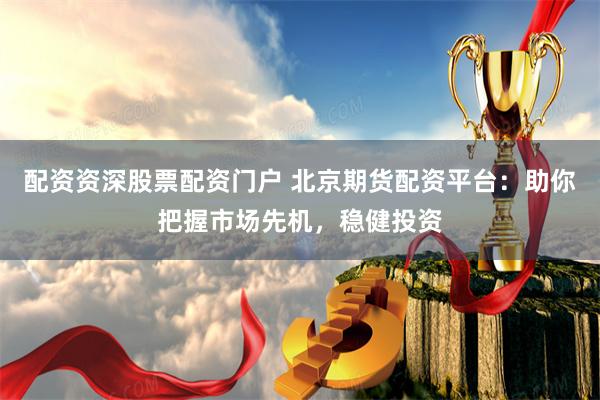 配资资深股票配资门户 北京期货配资平台：助你把握市场先机，稳健投资
