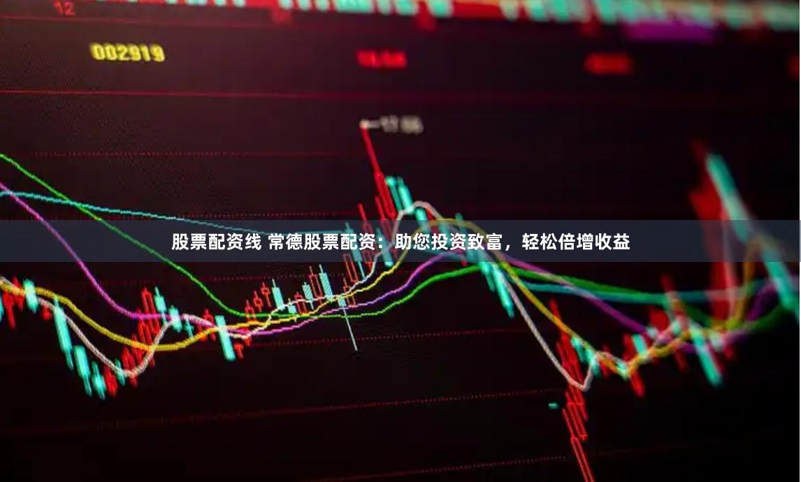 股票配资线 常德股票配资：助您投资致富，轻松倍增收益