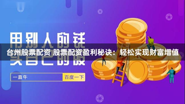 台州股票配资 股票配资盈利秘诀：轻松实现财富增值