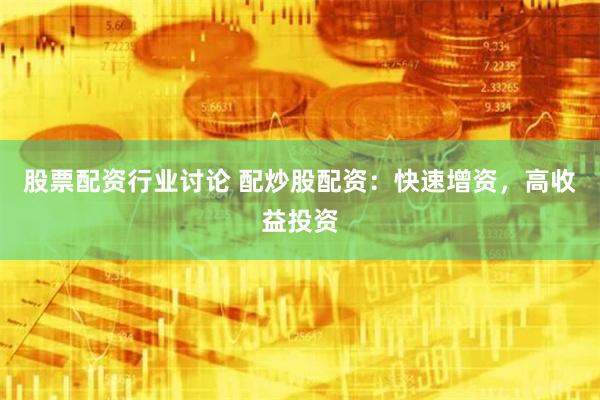 股票配资行业讨论 配炒股配资：快速增资，高收益投资
