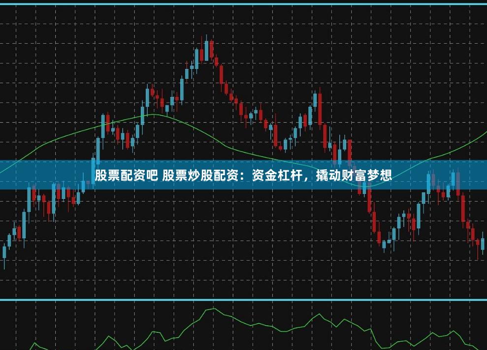 股票配资吧 股票炒股配资：资金杠杆，撬动财富梦想
